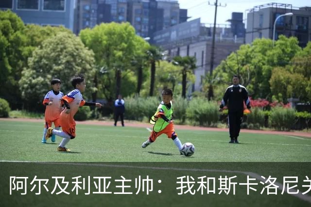 阿尔及利亚主帅：我和斯卡洛尼关系很好，没制定专门战术限制梅西